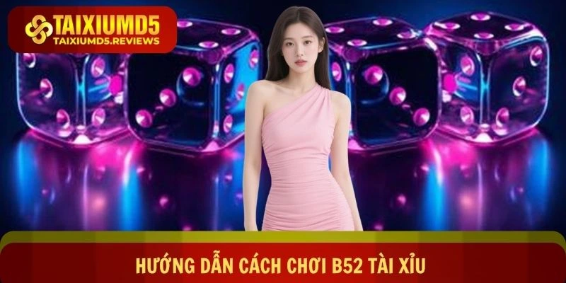Hướng dẫn cách chơi B52 tài xỉu siêu dễ cho newbie