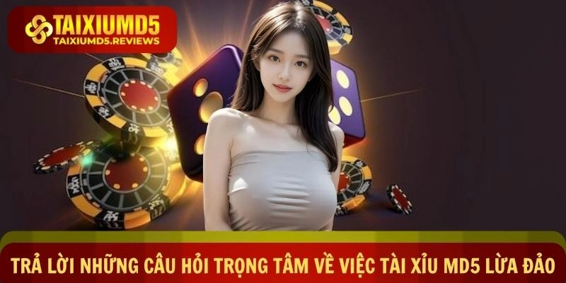 Trả lời những câu hỏi trọng tâm về việc Tài xỉu md5 lừa đảo